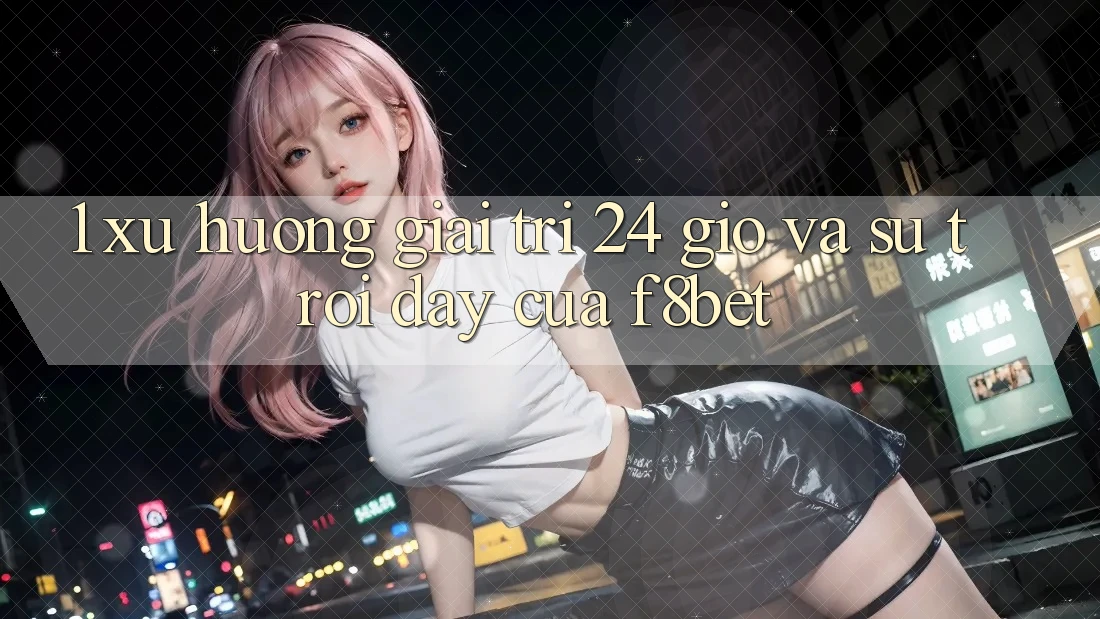 1. Xu Hướng Giải Trí 24 Giờ Và Sự Trỗi Dậy Của F8bet 1. Xu Hướng Giải Trí 24 Giờ Và Sự Trỗi Dậy Của F8bet