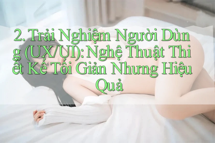 2. Trải Nghiệm Người Dùng (UX/UI): Nghệ Thuật Thiết Kế Tối Giản Nhưng Hiệu Quả