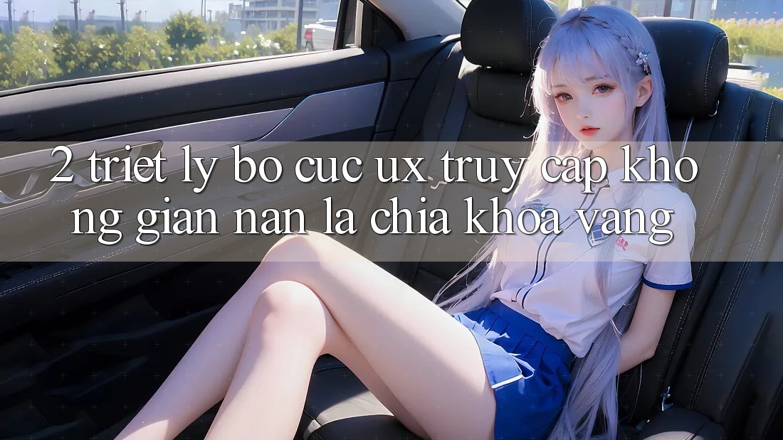 2. Triết Lý Bố cục UX: “Truy Cập Không gian nan” Là Chìa Khóa Vàng 2. Triết Lý Bố cục UX: “Truy Cập Không gian nan” Là Chìa Khóa Vàng