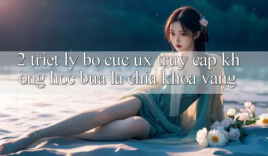 2. Triết Lý Bố cục UX: “Truy Cập Không hóc búa” Là Chìa Khóa Vàng