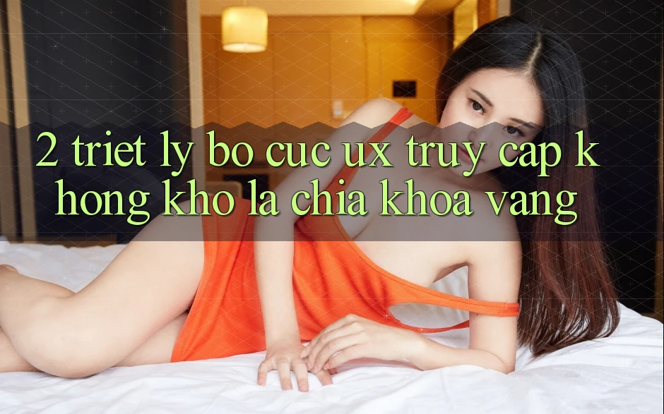 2. Triết Lý Bố cục UX: “Truy Cập Không khó” Là Chìa Khóa Vàng 2. Triết Lý Bố cục UX: “Truy Cập Không khó” Là Chìa Khóa Vàng