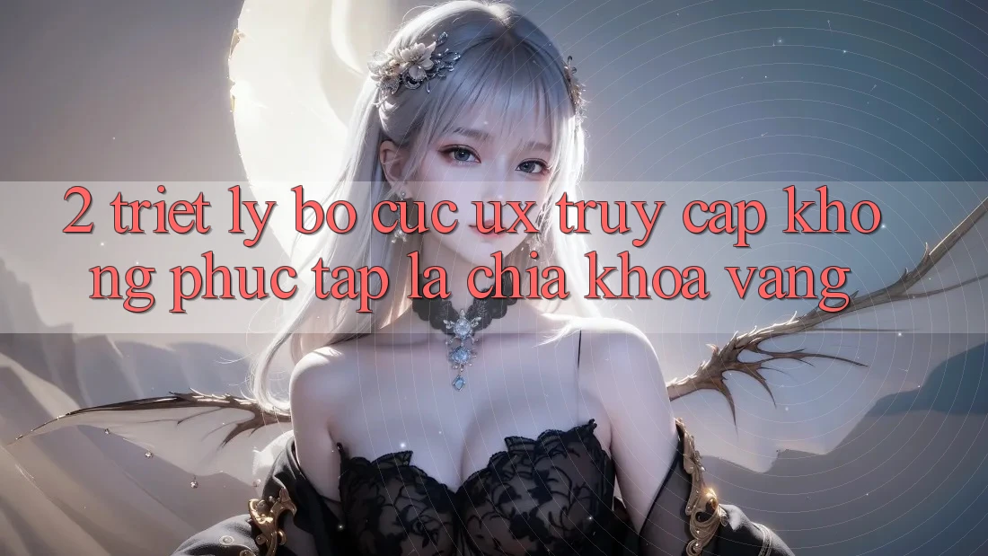 2. Triết Lý Bố cục UX: “Truy Cập Không phức tạp” Là Chìa Khóa Vàng