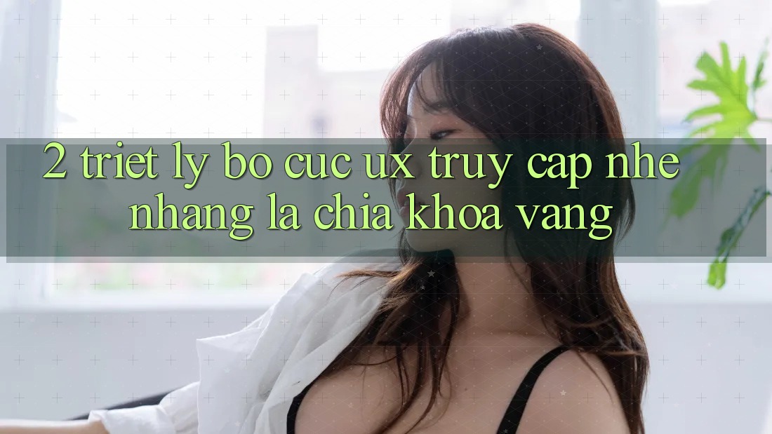 2. Triết Lý Bố cục UX: “Truy Cập Nhẹ nhàng” Là Chìa Khóa Vàng 2. Triết Lý Bố cục UX: “Truy Cập Nhẹ nhàng” Là Chìa Khóa Vàng
