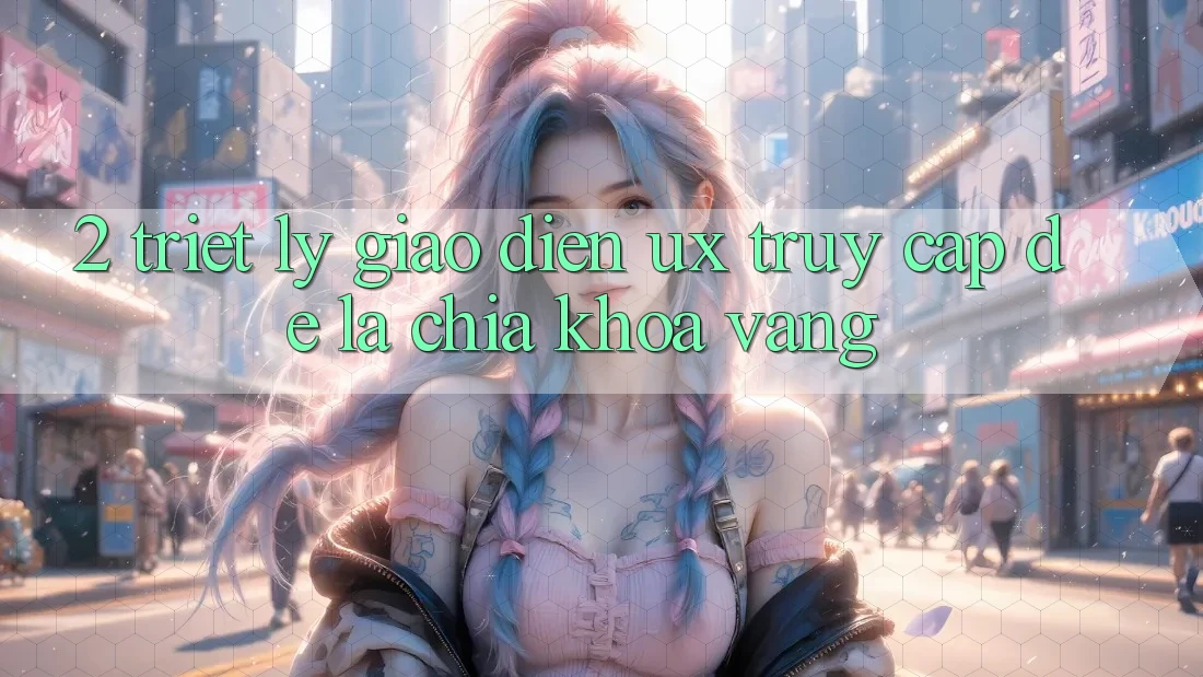 2. Triết Lý Giao diện UX: “Truy Cập Dễ” Là Chìa Khóa Vàng