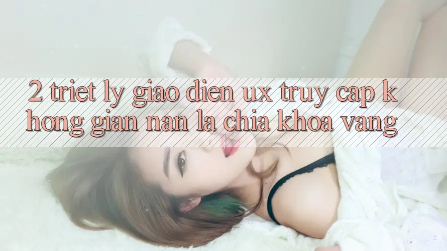 2. Triết Lý Giao diện UX: “Truy Cập Không gian nan” Là Chìa Khóa Vàng 2. Triết Lý Giao diện UX: “Truy Cập Không gian nan” Là Chìa Khóa Vàng