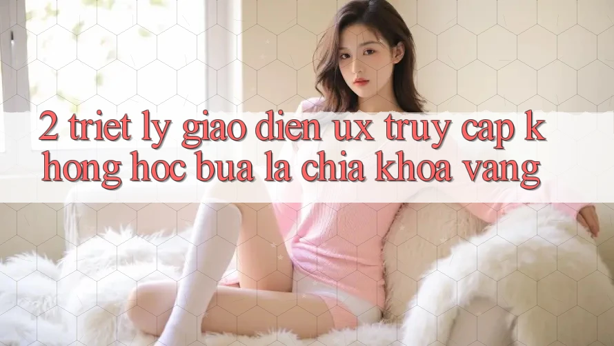2. Triết Lý Giao diện UX: “Truy Cập Không hóc búa” Là Chìa Khóa Vàng