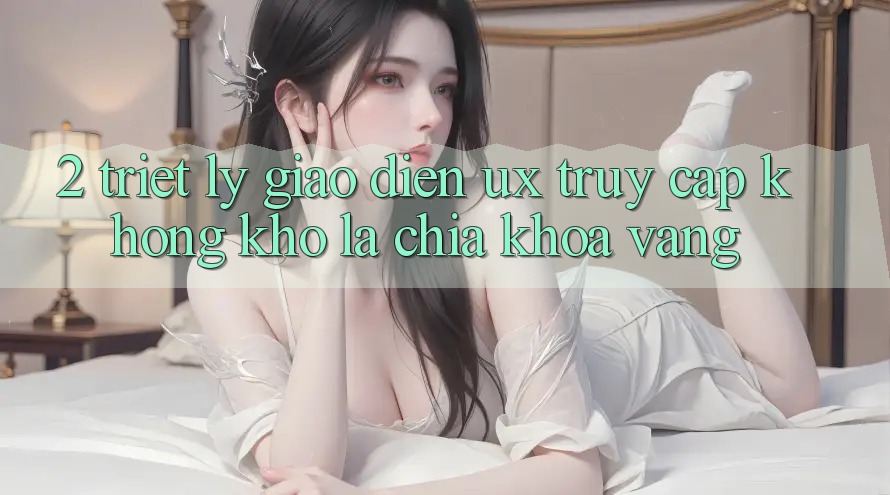 2. Triết Lý Giao diện UX: “Truy Cập Không khó” Là Chìa Khóa Vàng 2. Triết Lý Giao diện UX: “Truy Cập Không khó” Là Chìa Khóa Vàng