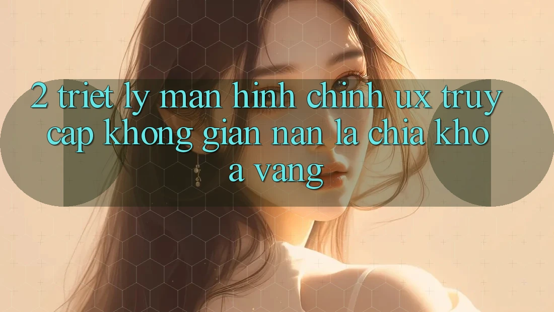 2. Triết Lý Màn hình chính UX: “Truy Cập Không gian nan” Là Chìa Khóa Vàng