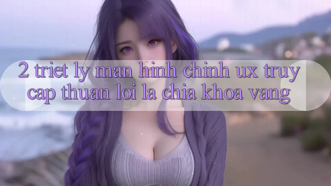 2. Triết Lý Màn hình chính UX: “Truy Cập Thuận lợi” Là Chìa Khóa Vàng