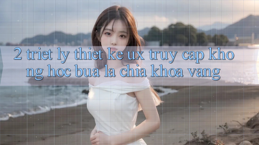 2. Triết Lý Thiết Kế UX: “Truy Cập Không hóc búa” Là Chìa Khóa Vàng