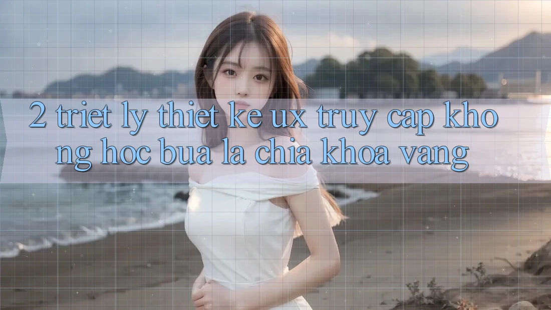 2. Triết Lý Thiết Kế UX: “Truy Cập Không hóc búa” Là Chìa Khóa Vàng