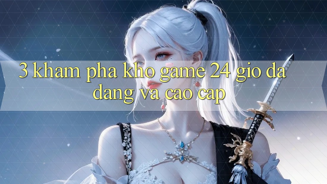 3. Khám Phá Kho Game 24 Giờ Đa Dạng Và Cao cấp