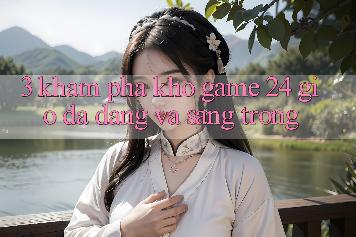 3. Khám Phá Kho Game 24 Giờ Đa Dạng Và Sang trọng 3. Khám Phá Kho Game 24 Giờ Đa Dạng Và Sang trọng