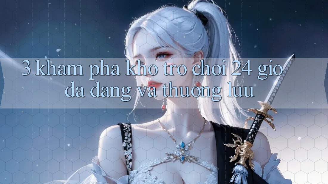 3. Khám Phá Kho Trò chơi 24 Giờ Đa Dạng Và Thượng lưu 3. Khám Phá Kho Trò chơi 24 Giờ Đa Dạng Và Thượng lưu