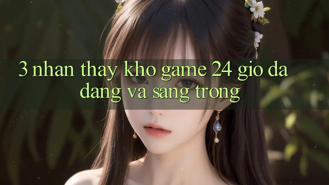 3. Nhận thấy Kho Game 24 Giờ Đa Dạng Và Sang trọng