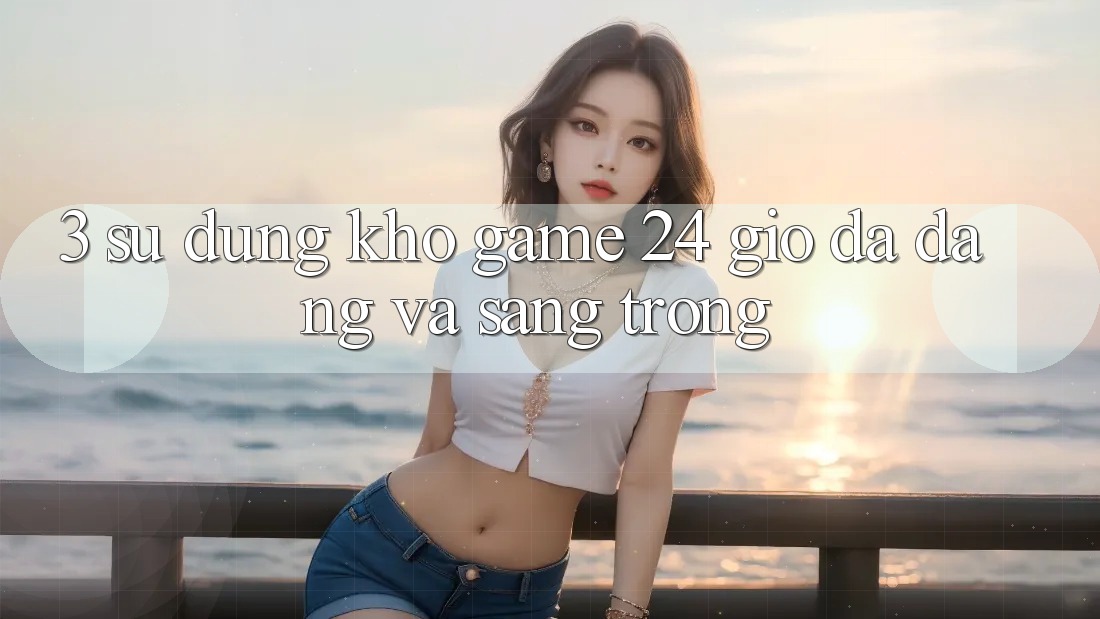 3. Sử dụng Kho Game 24 Giờ Đa Dạng Và Sang trọng