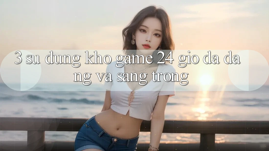 3. Sử dụng Kho Game 24 Giờ Đa Dạng Và Sang trọng 3. Sử dụng Kho Game 24 Giờ Đa Dạng Và Sang trọng