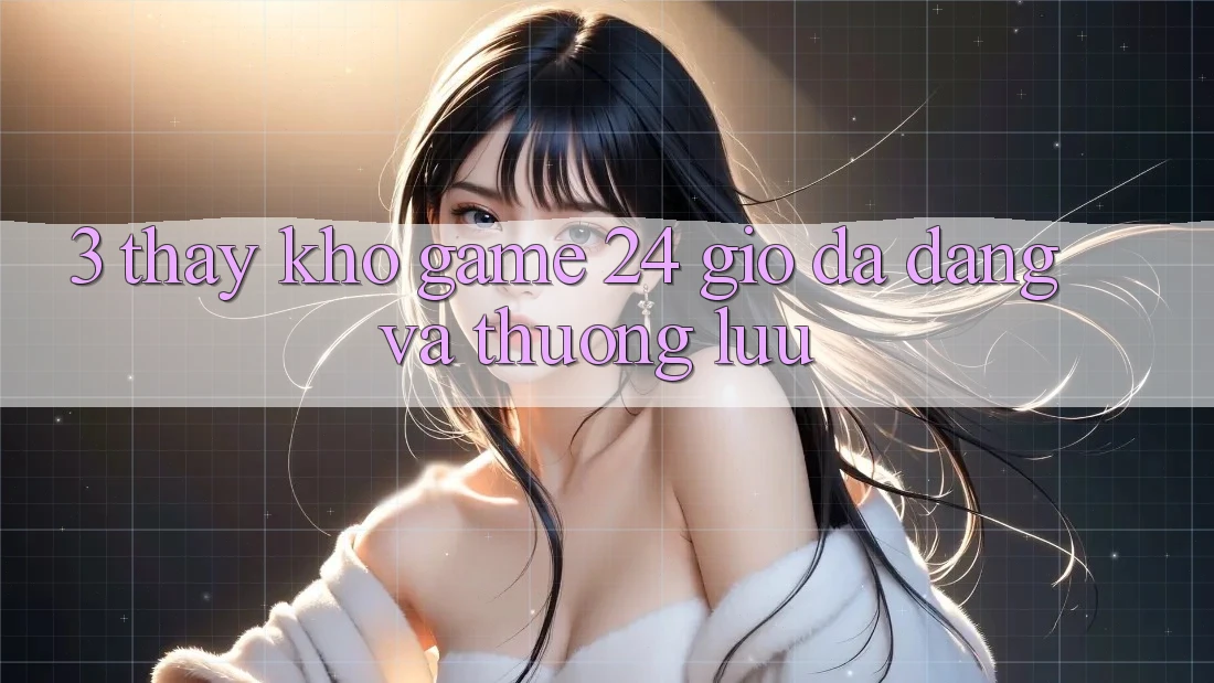 3. Thấy Kho Game 24 Giờ Đa Dạng Và Thượng lưu