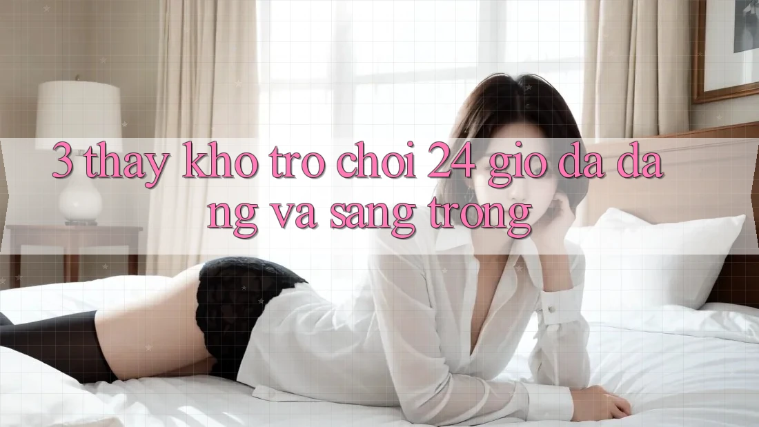 3. Thấy Kho Trò chơi 24 Giờ Đa Dạng Và Sang trọng 3. Thấy Kho Trò chơi 24 Giờ Đa Dạng Và Sang trọng