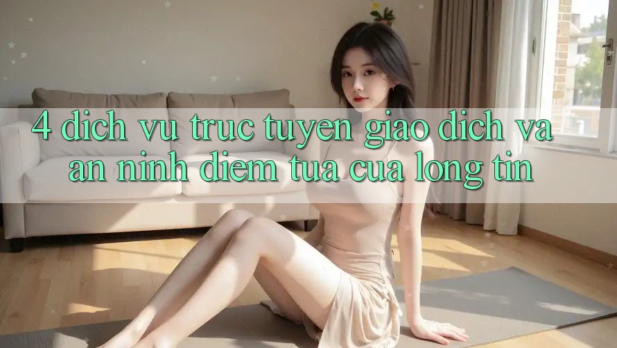 4. Dịch vụ trực tuyến Giao dịch Và An ninh: Điểm Tựa Của Lòng Tin