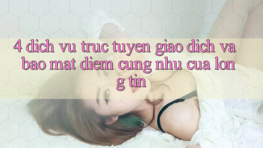 4. Dịch vụ trực tuyến Giao dịch Và Bảo Mật: Điểm Cũng như Của Lòng Tin