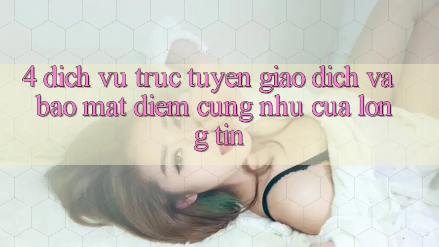 4. Dịch vụ trực tuyến Giao Dịch Và Bảo Mật: Điểm Cũng như Của Lòng Tin