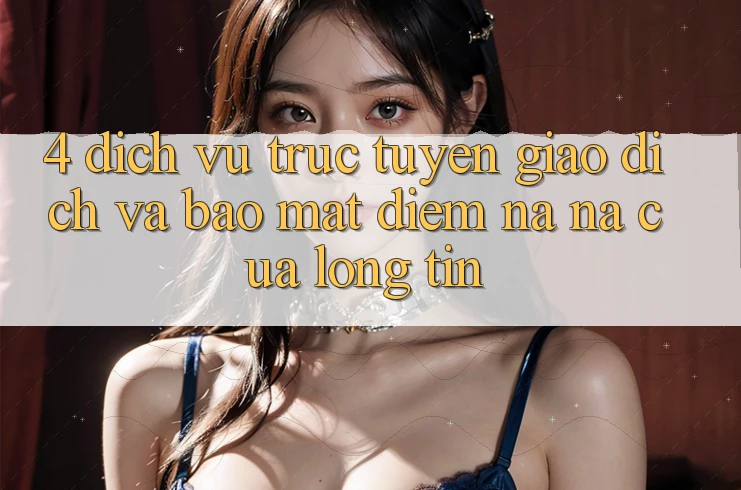 4. Dịch vụ trực tuyến Giao Dịch Và Bảo Mật: Điểm Na ná Của Lòng Tin