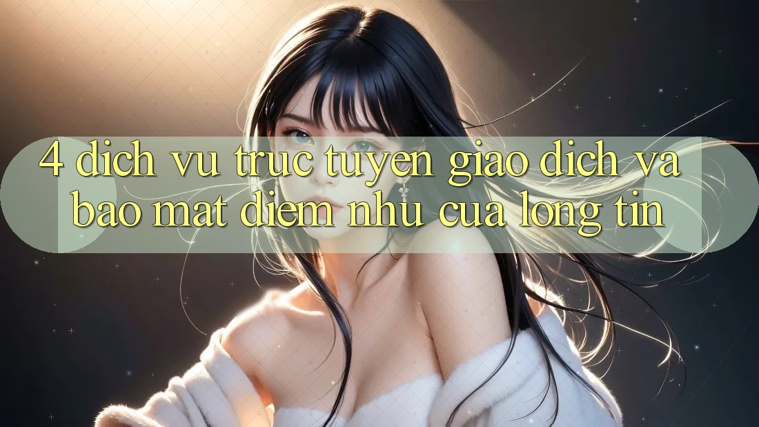 4. Dịch vụ trực tuyến Giao Dịch Và Bảo Mật: Điểm Như Của Lòng Tin