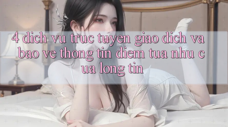 4. Dịch vụ trực tuyến Giao Dịch Và Bảo vệ thông tin: Điểm Tựa như Của Lòng Tin