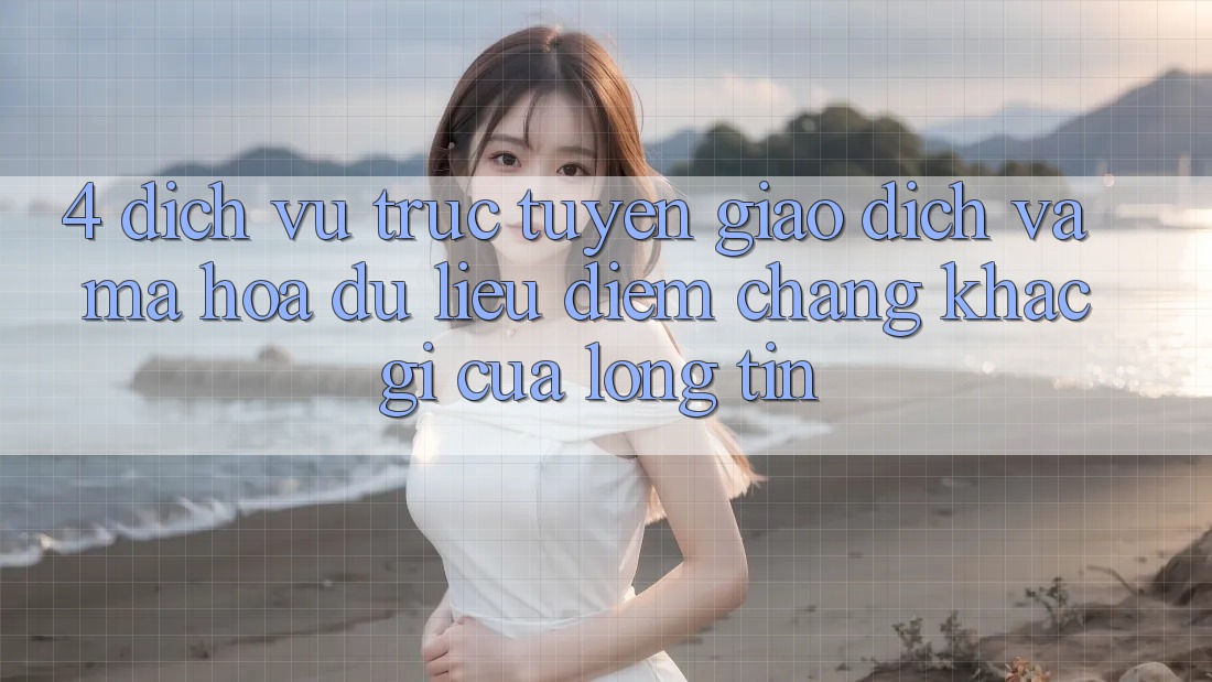 4. Dịch vụ trực tuyến Giao Dịch Và Mã hóa dữ liệu: Điểm Chẳng khác gì Của Lòng Tin
