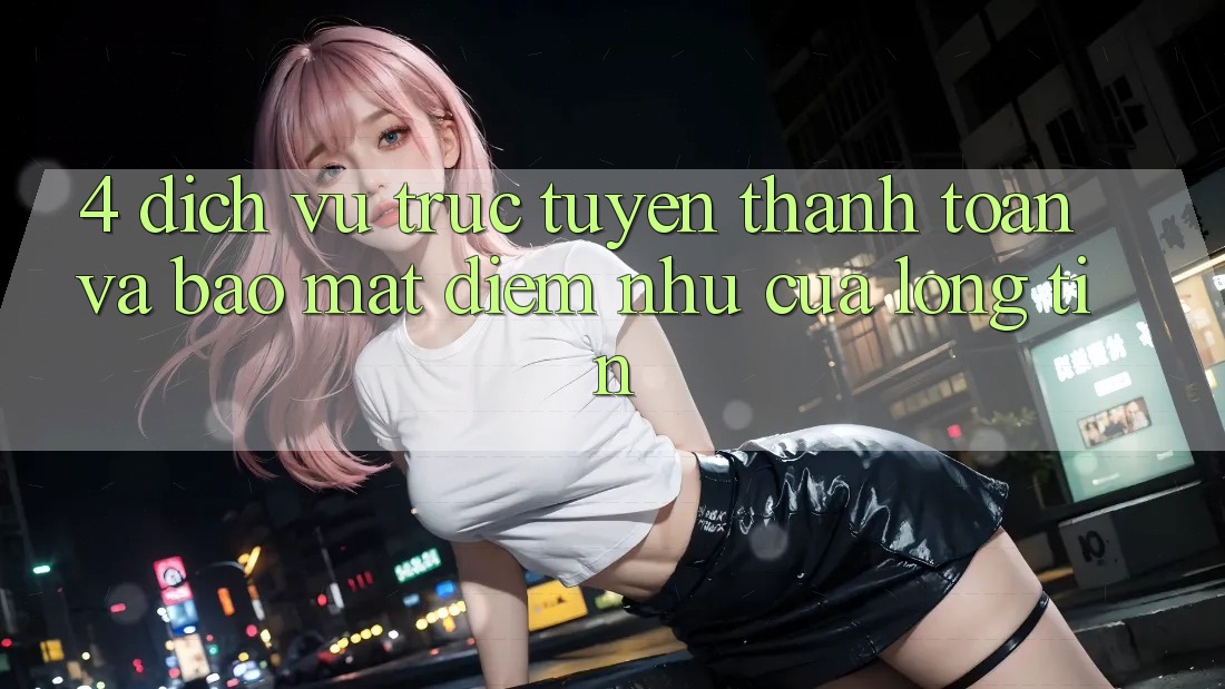 4. Dịch vụ trực tuyến Thanh toán Và Bảo Mật: Điểm Như Của Lòng Tin