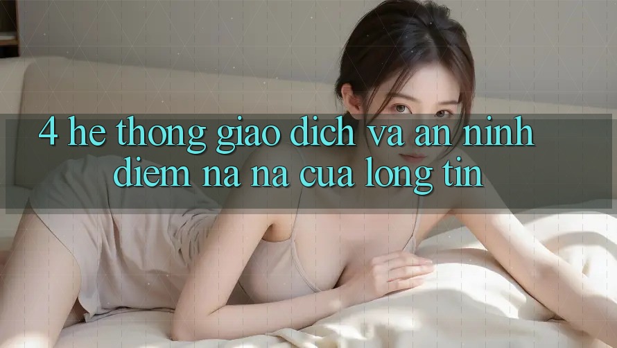 4. Hệ Thống Giao Dịch Và An ninh: Điểm Na ná Của Lòng Tin