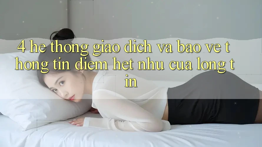 4. Hệ Thống Giao Dịch Và Bảo vệ thông tin: Điểm Hệt như Của Lòng Tin