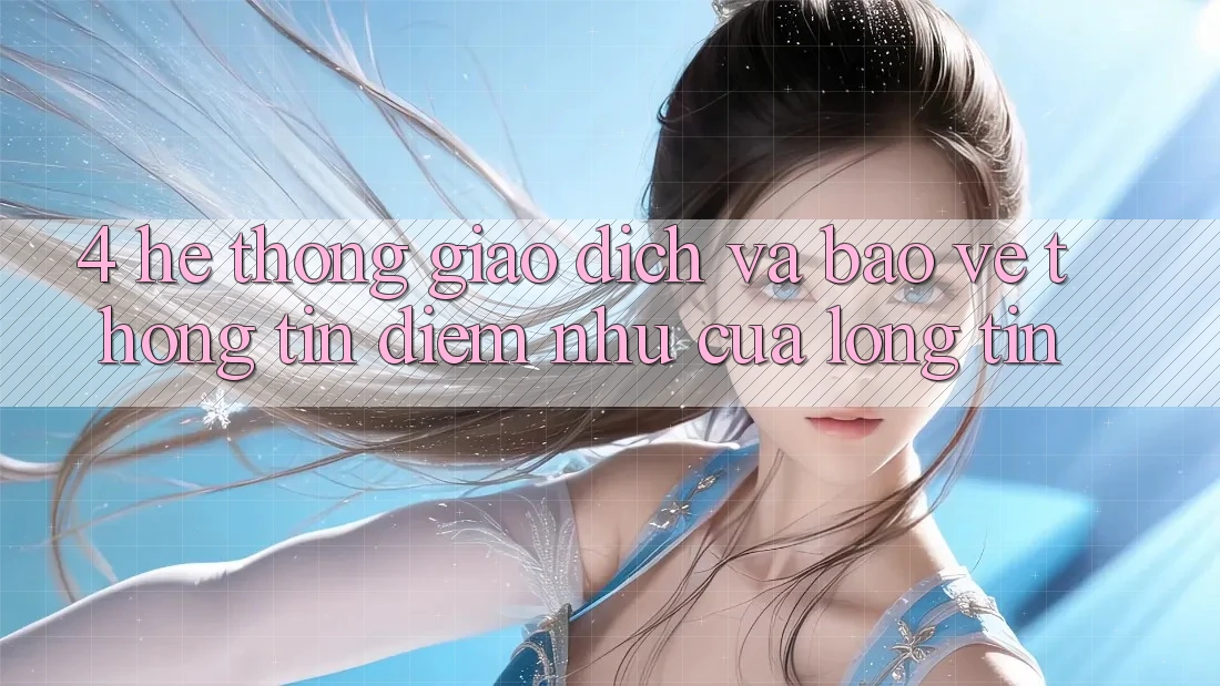 4. Hệ Thống Giao Dịch Và Bảo vệ thông tin: Điểm Như Của Lòng Tin