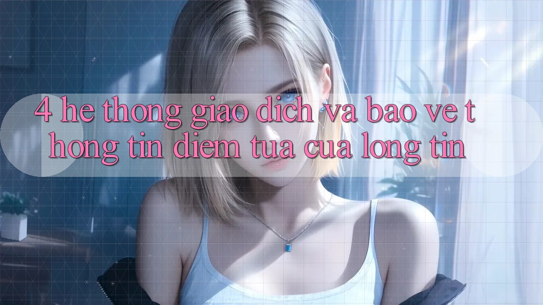 4. Hệ Thống Giao Dịch Và Bảo vệ thông tin: Điểm Tựa Của Lòng Tin
