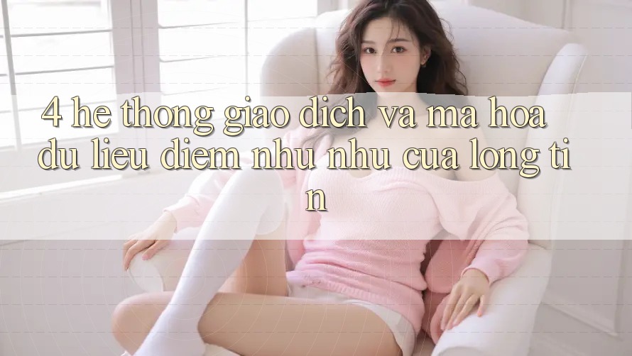 4. Hệ Thống Giao Dịch Và Mã hóa dữ liệu: Điểm Như như Của Lòng Tin 4. Hệ Thống Giao Dịch Và Mã hóa dữ liệu: Điểm Như như Của Lòng Tin