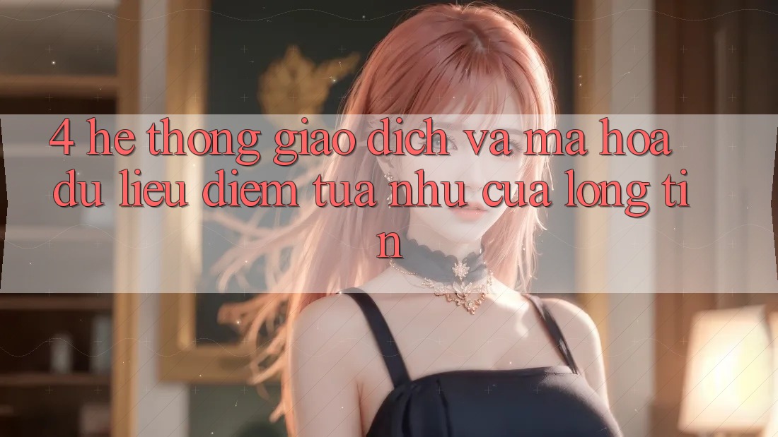 4. Hệ Thống Giao Dịch Và Mã hóa dữ liệu: Điểm Tựa như Của Lòng Tin