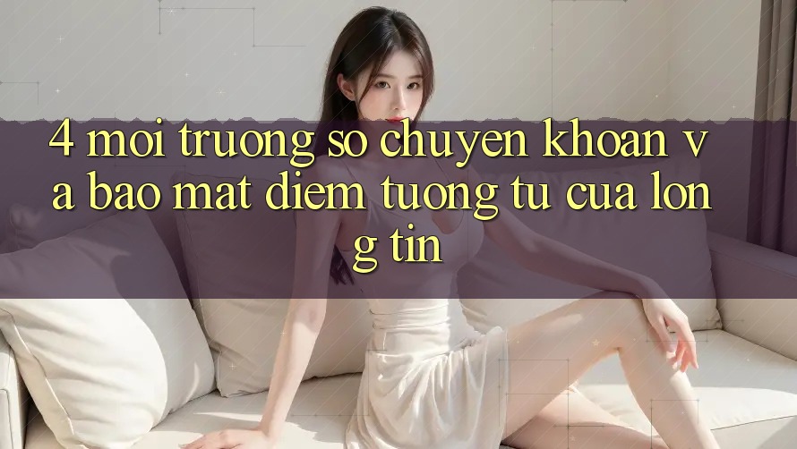 4. Môi trường số Chuyển khoản Và Bảo Mật: Điểm Tương tự Của Lòng Tin