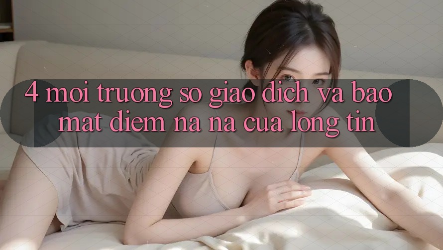 4. Môi trường số Giao Dịch Và Bảo Mật: Điểm Na ná Của Lòng Tin