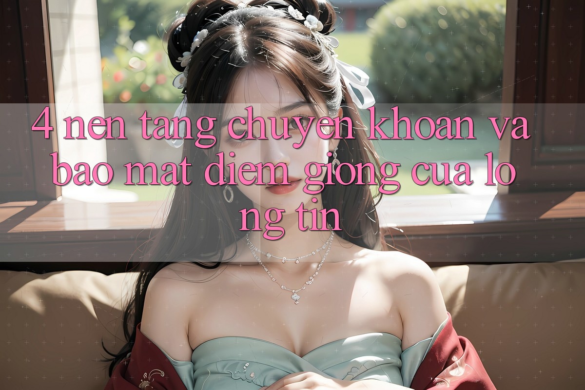 4. Nền tảng Chuyển khoản Và Bảo Mật: Điểm Giống Của Lòng Tin 4. Nền tảng Chuyển khoản Và Bảo Mật: Điểm Giống Của Lòng Tin