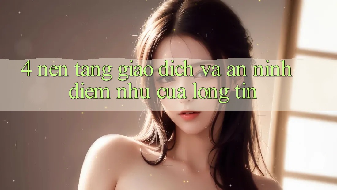 4. Nền tảng Giao Dịch Và An ninh: Điểm Như Của Lòng Tin