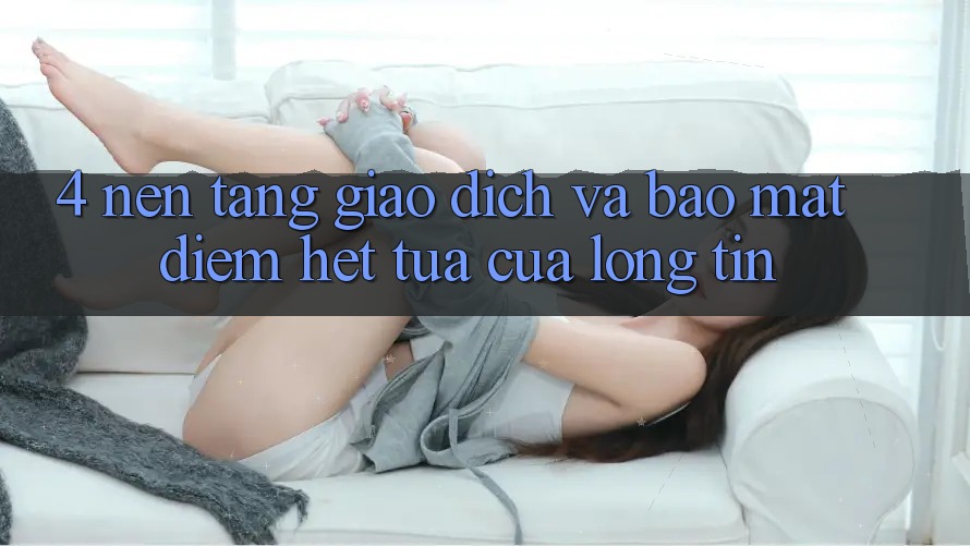 4. Nền tảng Giao dịch Và Bảo Mật: Điểm Hệt tựa Của Lòng Tin