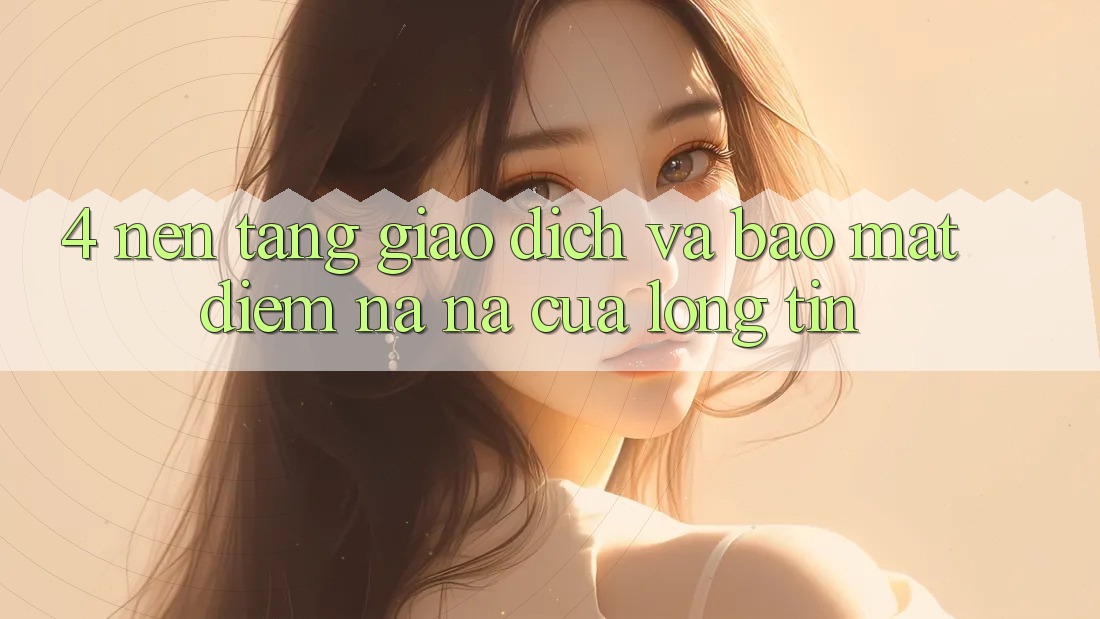 4. Nền tảng Giao Dịch Và Bảo Mật: Điểm Na ná Của Lòng Tin