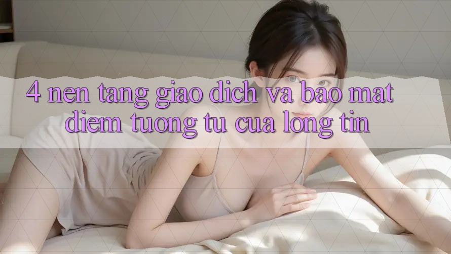 4. Nền tảng Giao dịch Và Bảo Mật: Điểm Tương tự Của Lòng Tin 4. Nền tảng Giao dịch Và Bảo Mật: Điểm Tương tự Của Lòng Tin