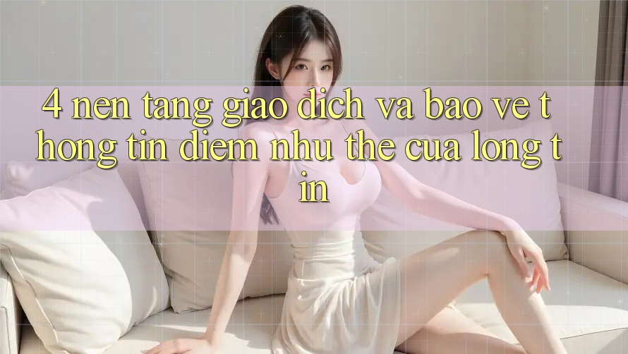4. Nền tảng Giao Dịch Và Bảo vệ thông tin: Điểm Như thể Của Lòng Tin 4. Nền tảng Giao Dịch Và Bảo vệ thông tin: Điểm Như thể Của Lòng Tin