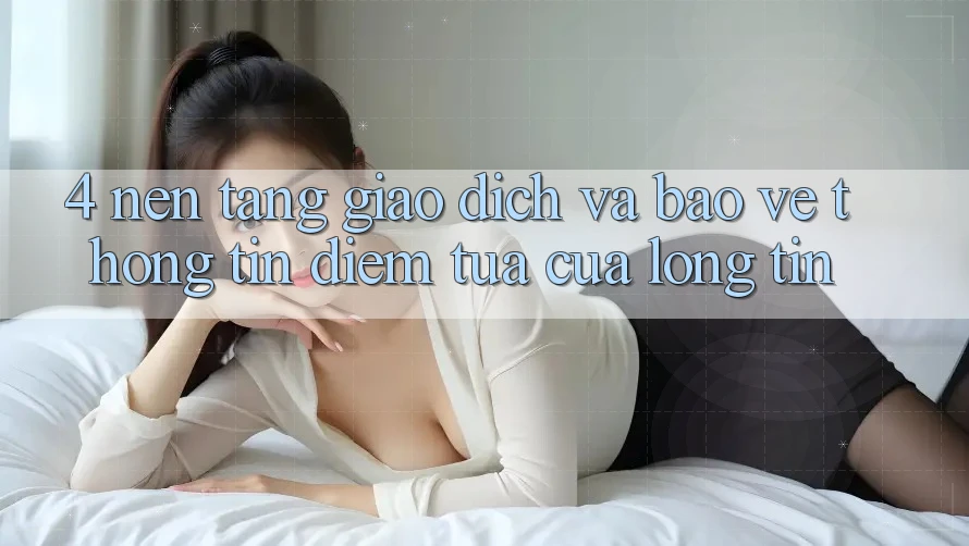 4. Nền tảng Giao Dịch Và Bảo vệ thông tin: Điểm Tựa Của Lòng Tin