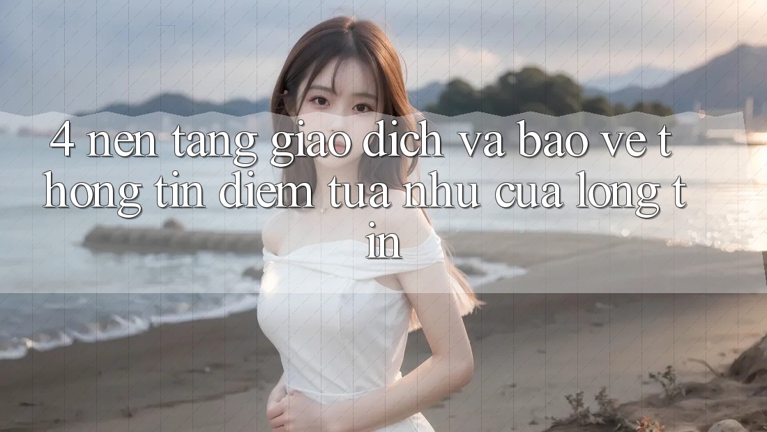 4. Nền tảng Giao Dịch Và Bảo vệ thông tin: Điểm Tựa như Của Lòng Tin