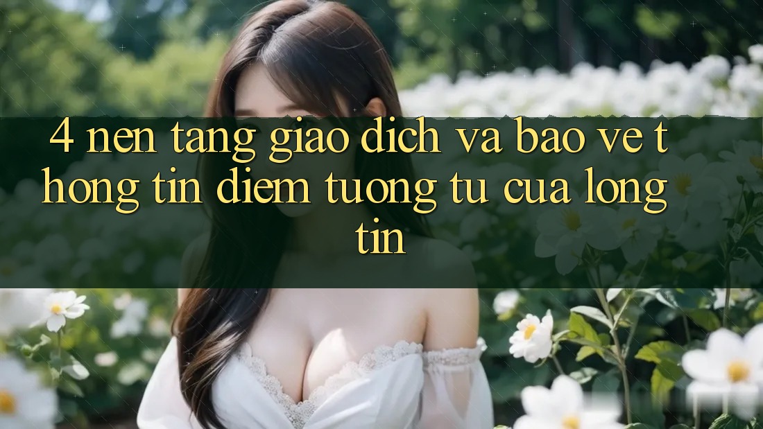 4. Nền tảng Giao Dịch Và Bảo vệ thông tin: Điểm Tương tự Của Lòng Tin 4. Nền tảng Giao Dịch Và Bảo vệ thông tin: Điểm Tương tự Của Lòng Tin