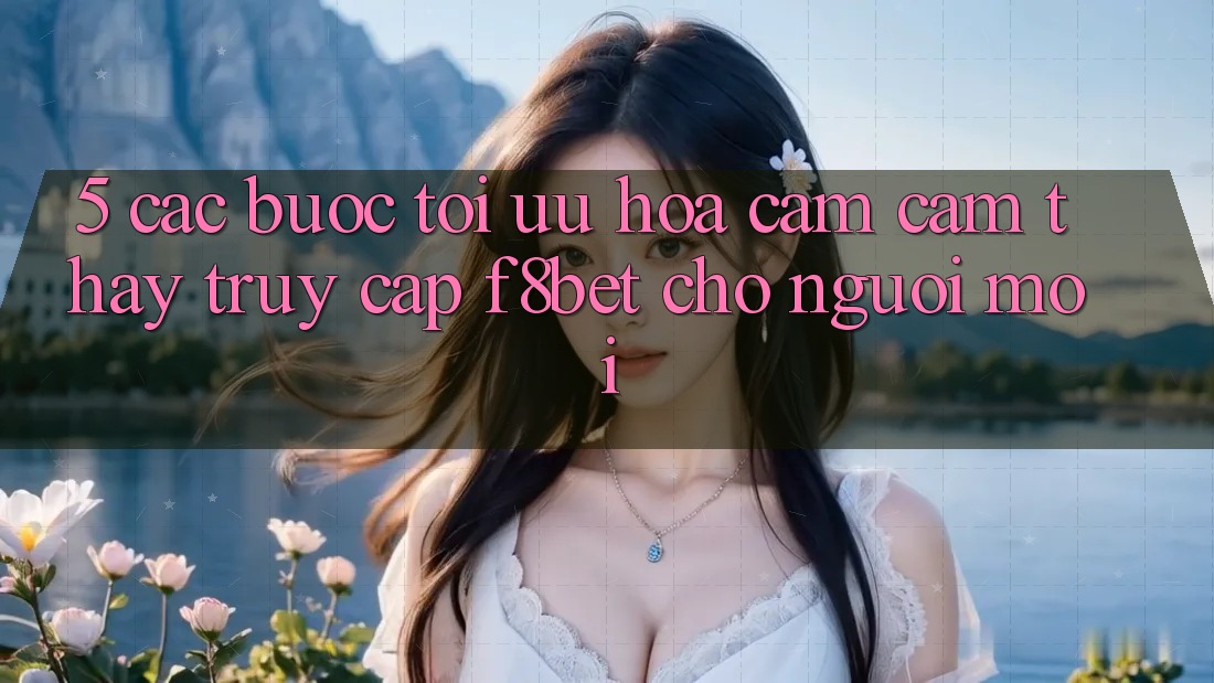 5. Các bước Tối Ưu Hóa Cảm cảm thấy Truy Cập F8bet Cho Người Mới