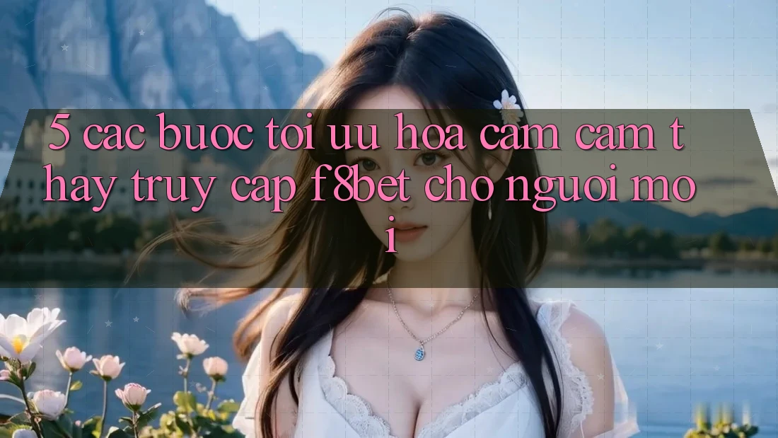 5. Các bước Tối Ưu Hóa Cảm cảm thấy Truy Cập F8bet Cho Người Mới